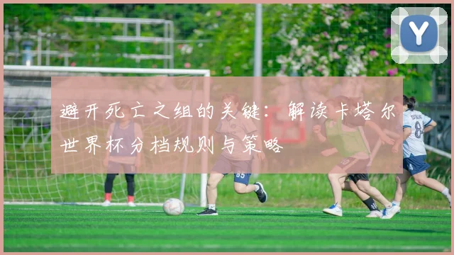 避开死亡之组的关键：解读卡塔尔世界杯分档规则与策略