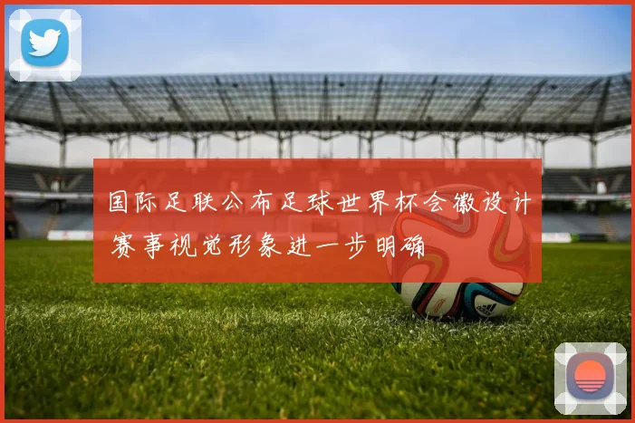国际足联公布足球世界杯会徽设计 赛事视觉形象进一步明确