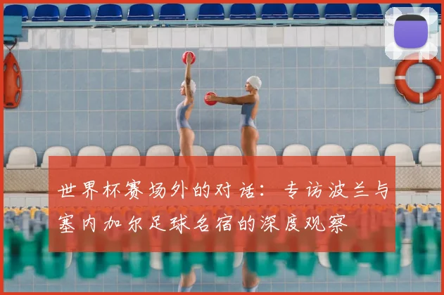 世界杯赛场外的对话：专访波兰与塞内加尔足球名宿的深度观察