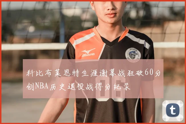 科比布莱恩特生涯谢幕战狂砍60分创NBA历史退役战得分纪录