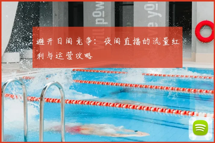避开日间竞争：夜间直播的流量红利与运营攻略