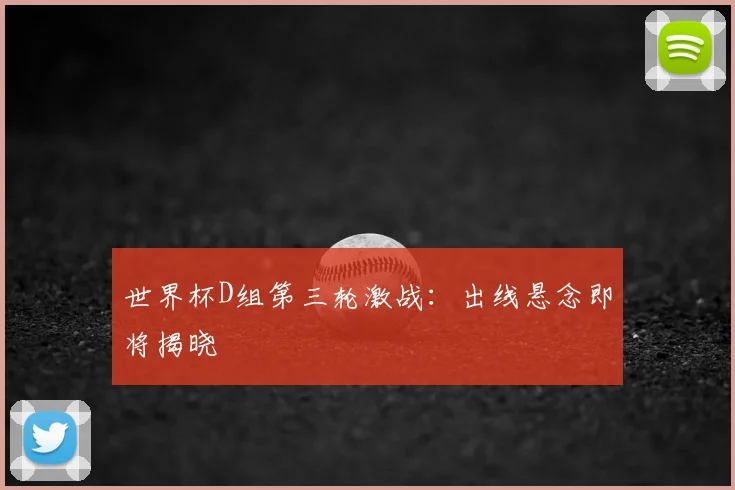 世界杯D组第三轮激战：出线悬念即将揭晓