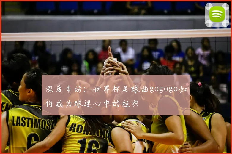 深度专访：世界杯足球曲gogogo如何成为球迷心中的经典