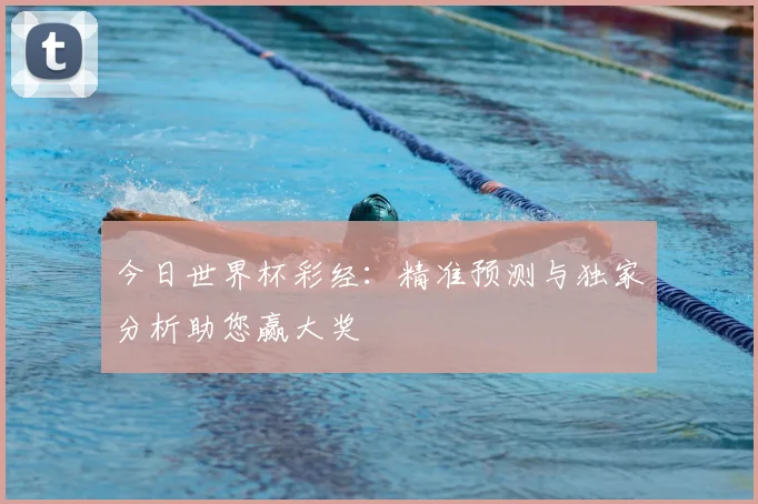 今日世界杯彩经：精准预测与独家分析助您赢大奖