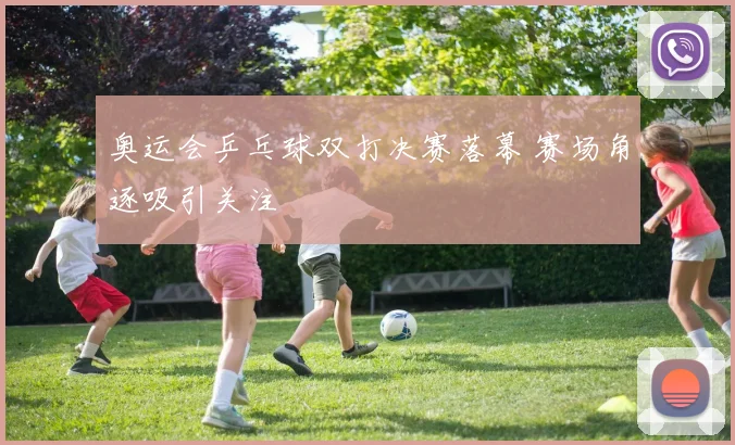 奥运会乒乓球双打决赛落幕 赛场角逐吸引关注