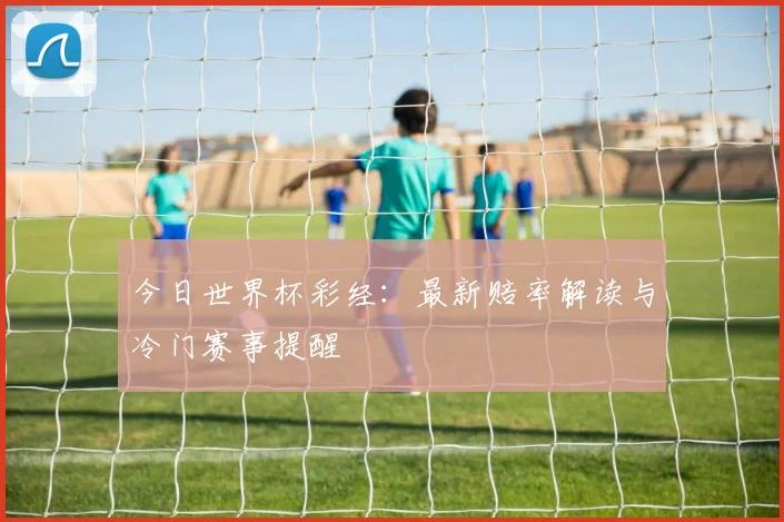 今日世界杯彩经：最新赔率解读与冷门赛事提醒
