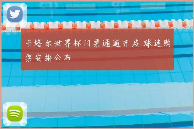 卡塔尔世界杯门票通道开启 球迷购票安排公布