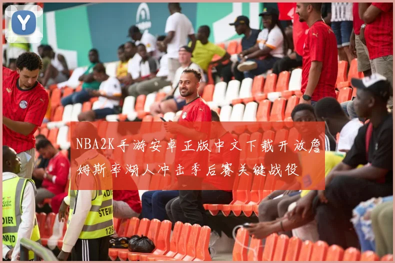 NBA2K手游安卓正版中文下载开放詹姆斯率湖人冲击季后赛关键战役