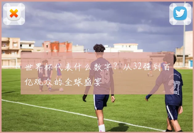 世界杯代表什么数字?从32强到百亿观众的全球盛宴