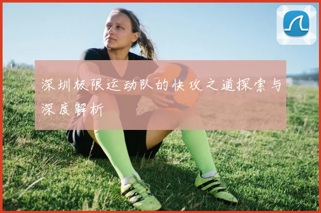 深圳极限运动队的快攻之道探索与深度解析