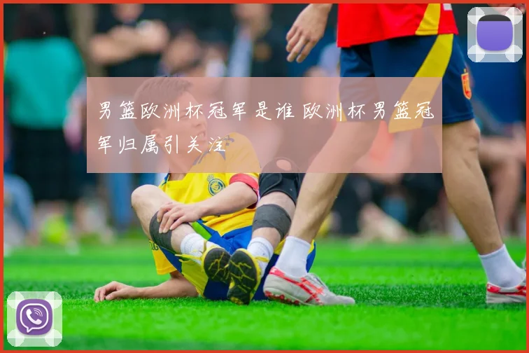 男篮欧洲杯冠军是谁 欧洲杯男篮冠军归属引关注