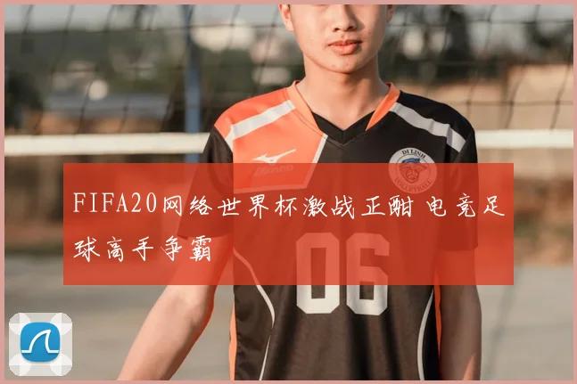 FIFA20网络世界杯激战正酣 电竞足球高手争霸