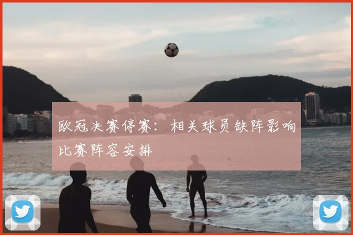 欧冠决赛停赛：相关球员缺阵影响比赛阵容安排