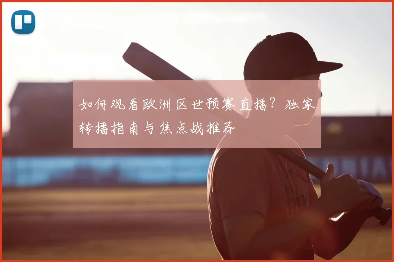如何观看欧洲区世预赛直播？独家转播指南与焦点战推荐