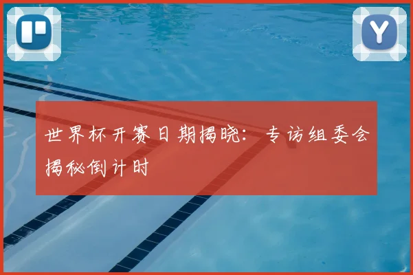 世界杯开赛日期揭晓：专访组委会揭秘倒计时