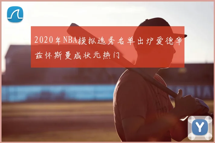 2020年NBA模拟选秀名单出炉爱德华兹怀斯曼成状元热门