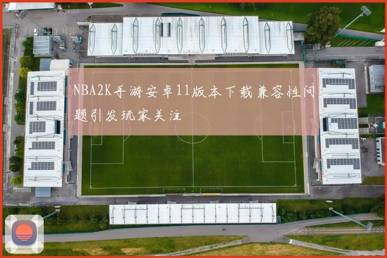 NBA2K手游安卓11版本下载兼容性问题引发玩家关注