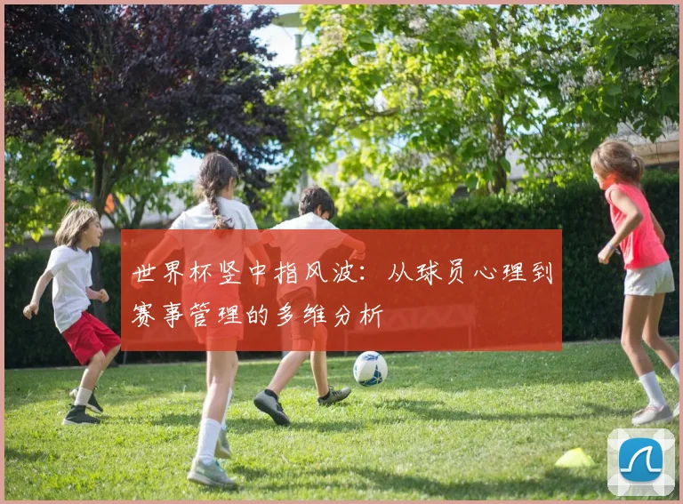世界杯竖中指风波：从球员心理到赛事管理的多维分析
