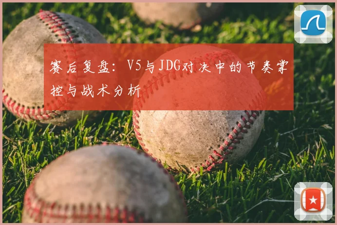 赛后复盘：V5与JDG对决中的节奏掌控与战术分析