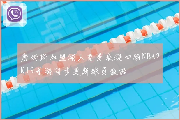 詹姆斯加盟湖人首秀表现回顾NBA2K19手游同步更新球员数据