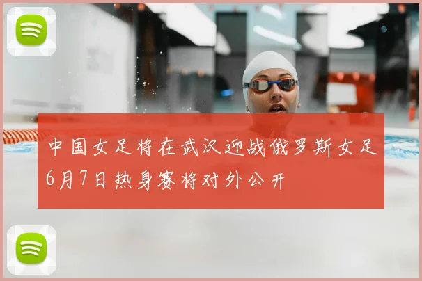 中国女足将在武汉迎战俄罗斯女足6月7日热身赛将对外公开