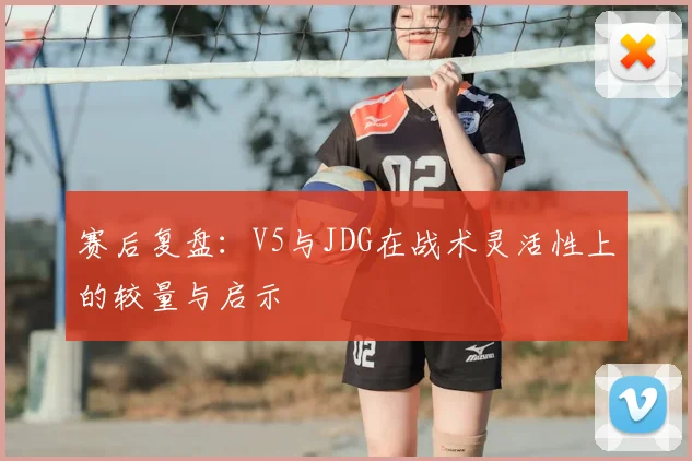 赛后复盘：V5与JDG在战术灵活性上的较量与启示