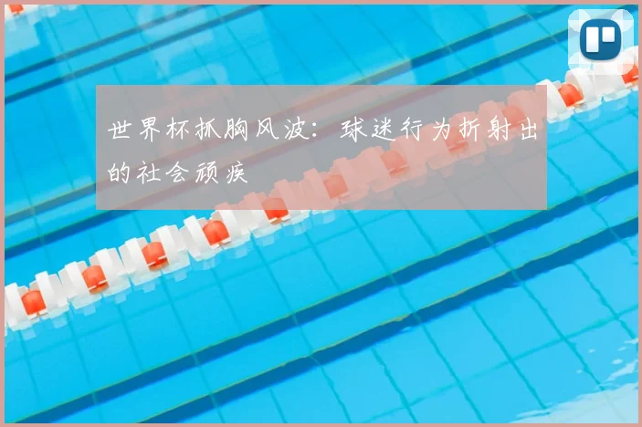 世界杯抓胸风波：球迷行为折射出的社会顽疾