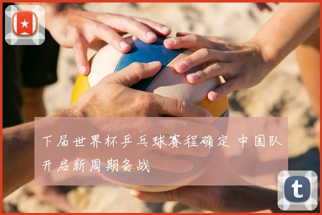 下届世界杯乒乓球赛程确定 中国队开启新周期备战