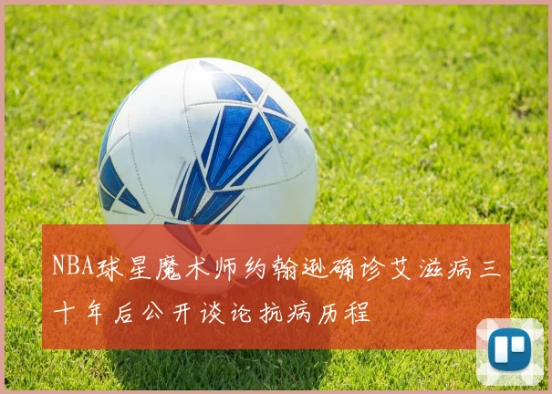 NBA球星魔术师约翰逊确诊艾滋病三十年后公开谈论抗病历程