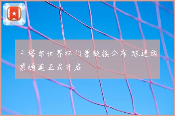 卡塔尔世界杯门票链接公布 球迷购票通道正式开启