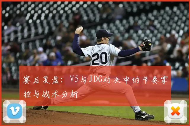 赛后复盘：V5与JDG对决中的节奏掌控与战术分析