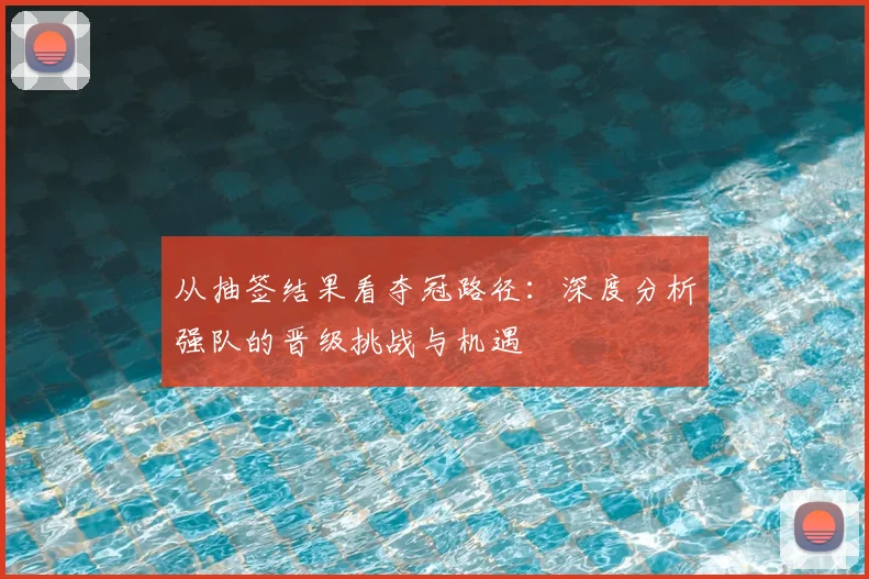 从抽签结果看夺冠路径：深度分析强队的晋级挑战与机遇