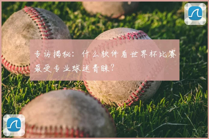 专访揭秘：什么软件看世界杯比赛最受专业球迷青睐？