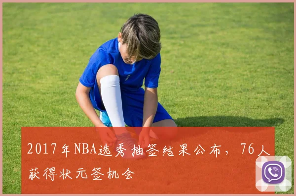 2017年NBA选秀抽签结果公布,76人获得状元签机会