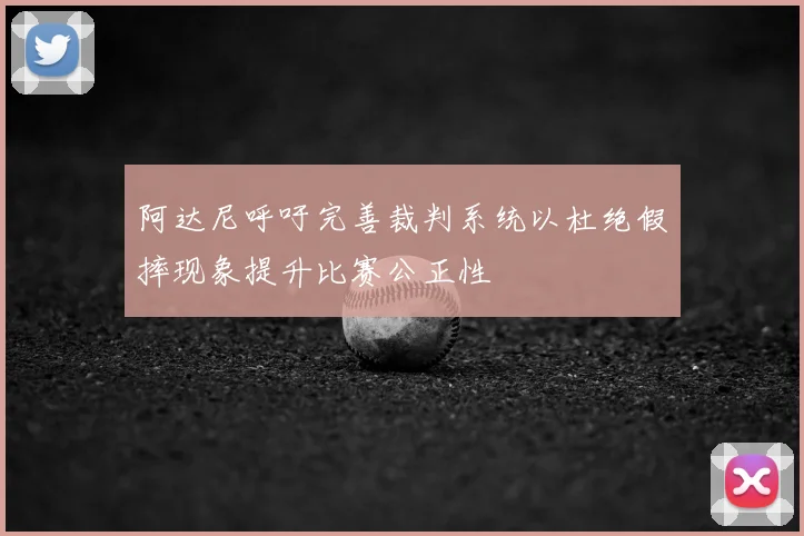 阿达尼呼吁完善裁判系统以杜绝假摔现象提升比赛公正性