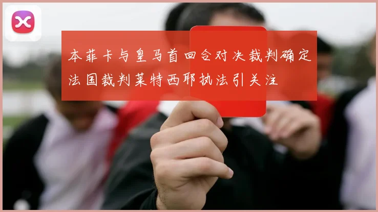 本菲卡与皇马首回合对决裁判确定法国裁判莱特西耶执法引关注