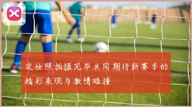 定妆照拍摄完毕共同期待新赛季的精彩表现与激情碰撞