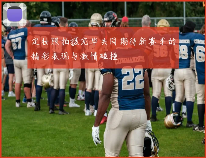 定妆照拍摄完毕共同期待新赛季的精彩表现与激情碰撞