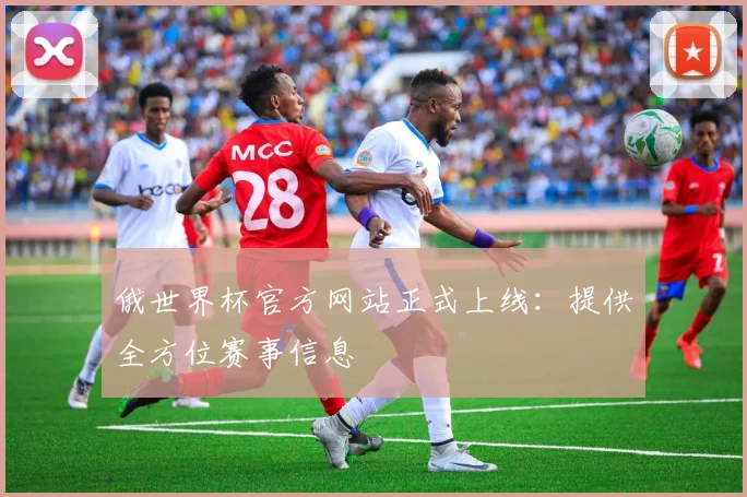 俄世界杯官方网站正式上线：提供全方位赛事信息