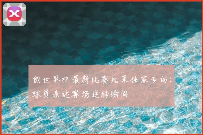 俄世界杯最新比赛结果独家专访：球员亲述赛场逆转瞬间
