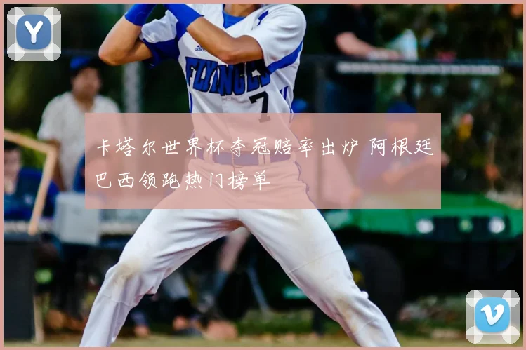卡塔尔世界杯夺冠赔率出炉 阿根廷巴西领跑热门榜单