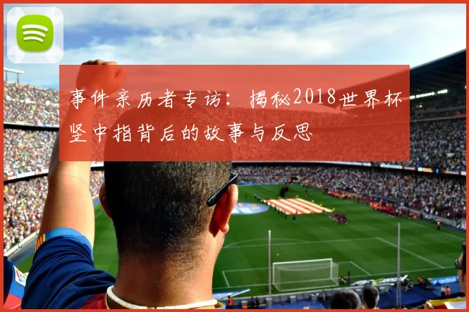事件亲历者专访：揭秘2018世界杯竖中指背后的故事与反思