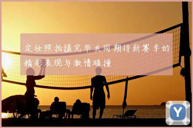 定妆照拍摄完毕共同期待新赛季的精彩表现与激情碰撞