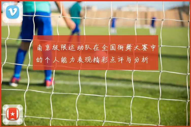南京极限运动队在全国街舞大赛中的个人能力表现精彩点评与分析