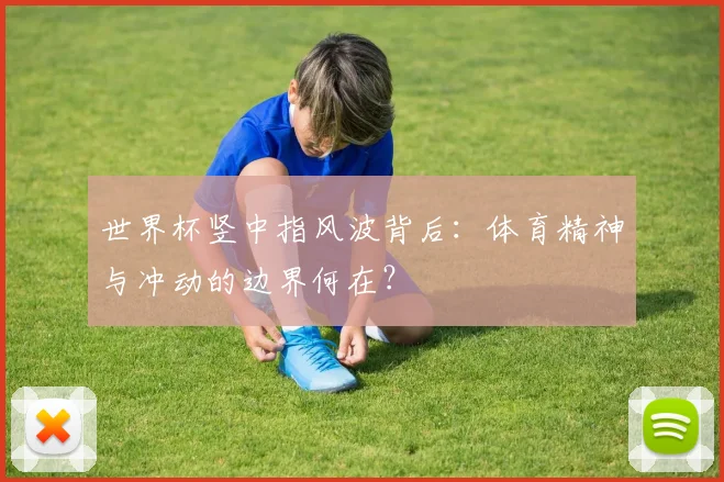 世界杯竖中指风波背后：体育精神与冲动的边界何在？