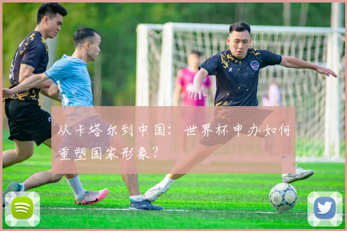 从卡塔尔到中国：世界杯申办如何重塑国家形象？