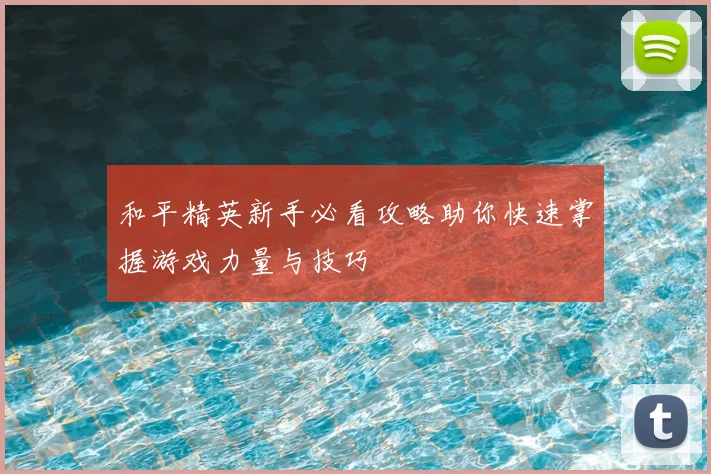 和平精英新手必看攻略助你快速掌握游戏力量与技巧
