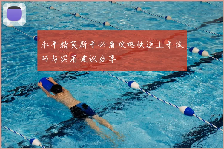 和平精英新手必看攻略快速上手技巧与实用建议分享