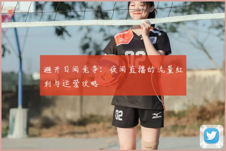 避开日间竞争：夜间直播的流量红利与运营攻略