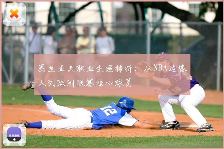 图里亚夫职业生涯转折：从NBA边缘人到欧洲联赛核心球员